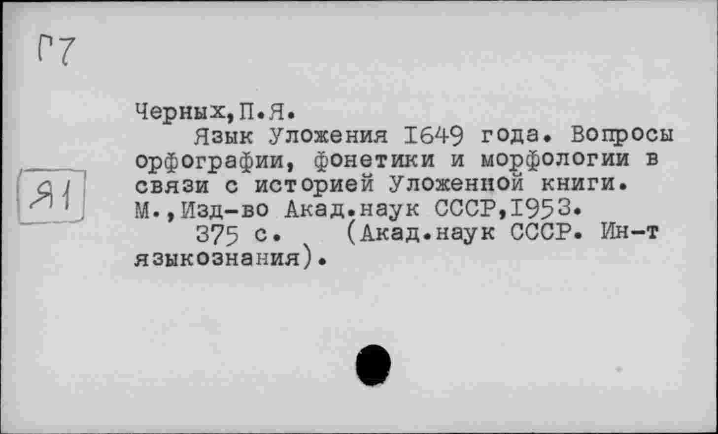 ﻿Черных, П. Я.
Язык Уложения 1649 года. Вопросы орфографии, фонетики и морфологии в связи с историей Уложенной книги. М.,Изд-во Акад.наук СССР,1953*
375 с* (Акад.наук СССР. Ин-т языкознания).